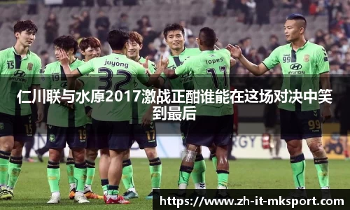 仁川联与水原2017激战正酣谁能在这场对决中笑到最后