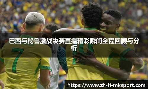 巴西与秘鲁激战决赛直播精彩瞬间全程回顾与分析