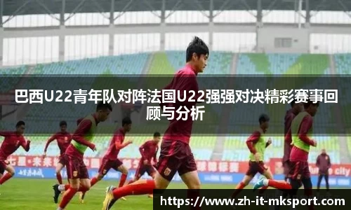 巴西U22青年队对阵法国U22强强对决精彩赛事回顾与分析